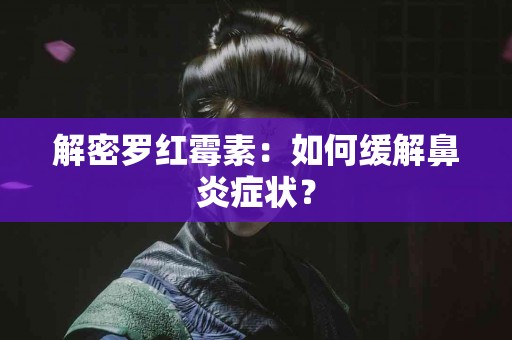 解密罗红霉素：如何缓解鼻炎症状？