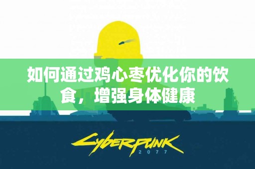 如何通过鸡心枣优化你的饮食，增强身体健康