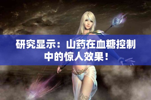 研究显示：山药在血糖控制中的惊人效果！