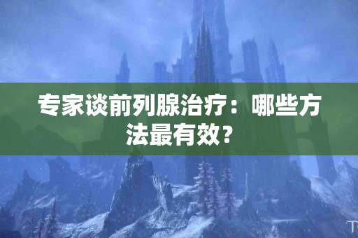 专家谈前列腺治疗：哪些方法最有效？