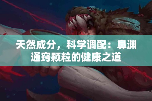 天然成分，科学调配：鼻渊通窍颗粒的健康之道