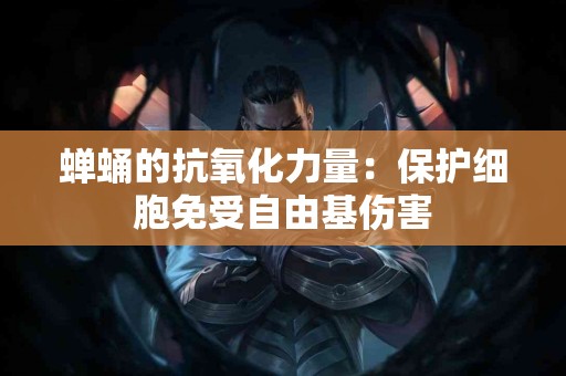 蝉蛹的抗氧化力量：保护细胞免受自由基伤害