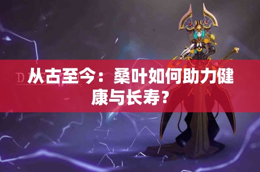 从古至今：桑叶如何助力健康与长寿？