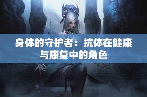 身体的守护者：抗体在健康与康复中的角色