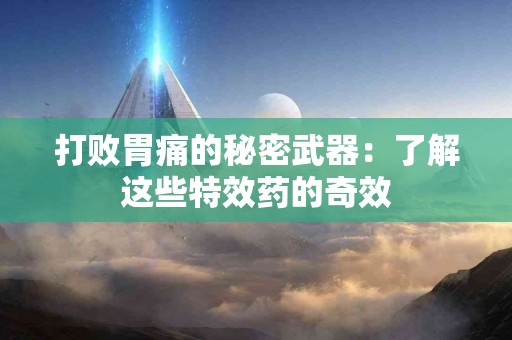 打败胃痛的秘密武器：了解这些特效药的奇效