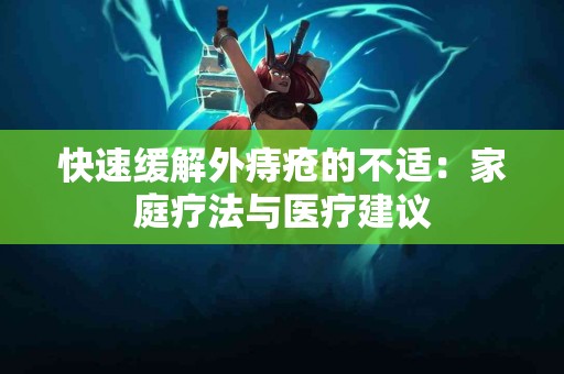 快速缓解外痔疮的不适：家庭疗法与医疗建议
