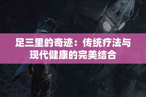 足三里的奇迹：传统疗法与现代健康的完美结合