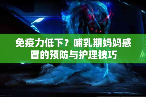 免疫力低下？哺乳期妈妈感冒的预防与护理技巧