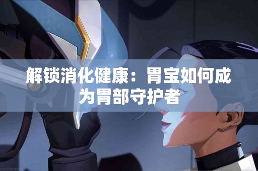 解锁消化健康：胃宝如何成为胃部守护者