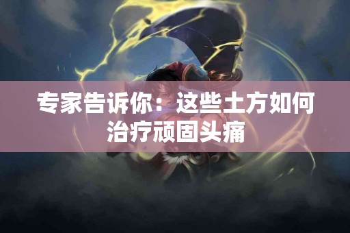 专家告诉你：这些土方如何治疗顽固头痛