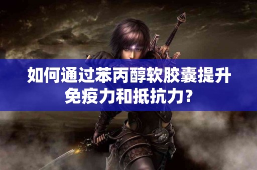 如何通过苯丙醇软胶囊提升免疫力和抵抗力？