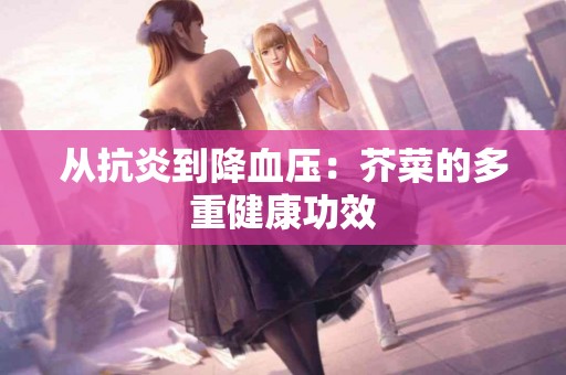 从抗炎到降血压：芥菜的多重健康功效