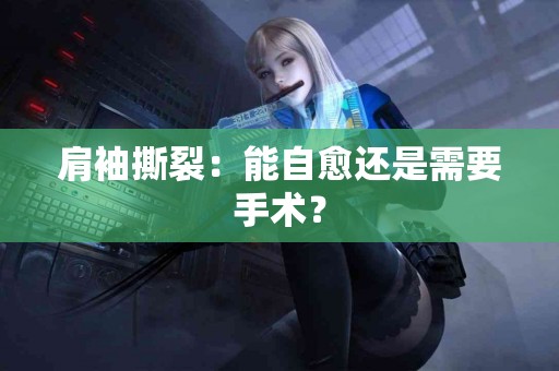 肩袖撕裂：能自愈还是需要手术？