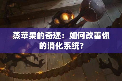 蒸苹果的奇迹：如何改善你的消化系统？