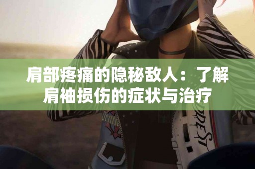 肩部疼痛的隐秘敌人：了解肩袖损伤的症状与治疗