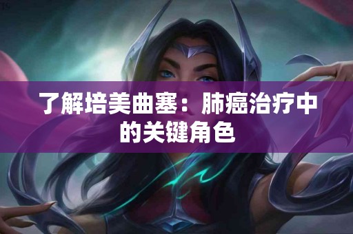了解培美曲塞：肺癌治疗中的关键角色