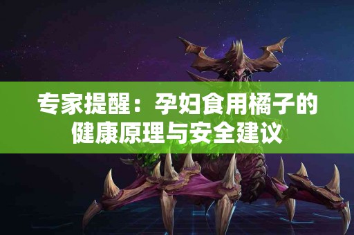 专家提醒：孕妇食用橘子的健康原理与安全建议