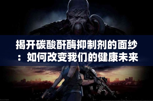揭开碳酸酐酶抑制剂的面纱：如何改变我们的健康未来？