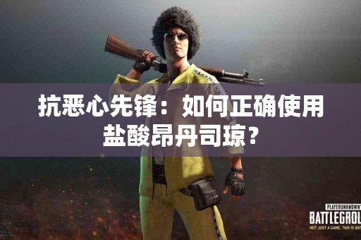 抗恶心先锋：如何正确使用盐酸昂丹司琼？
