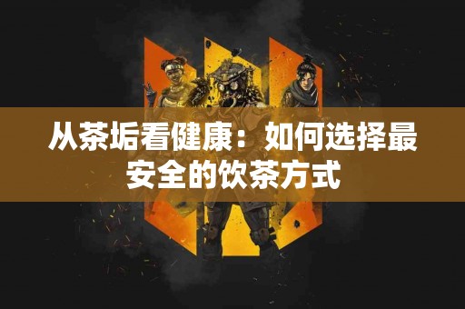 从茶垢看健康：如何选择最安全的饮茶方式