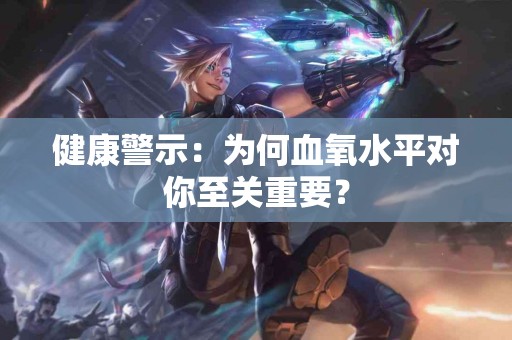 健康警示：为何血氧水平对你至关重要？