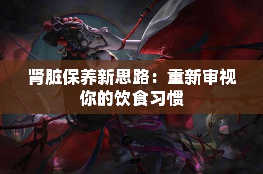 肾脏保养新思路：重新审视你的饮食习惯