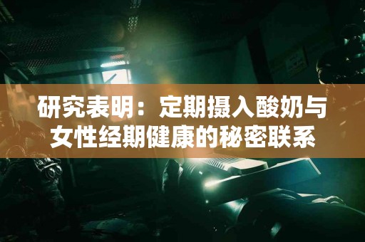 研究表明：定期摄入酸奶与女性经期健康的秘密联系