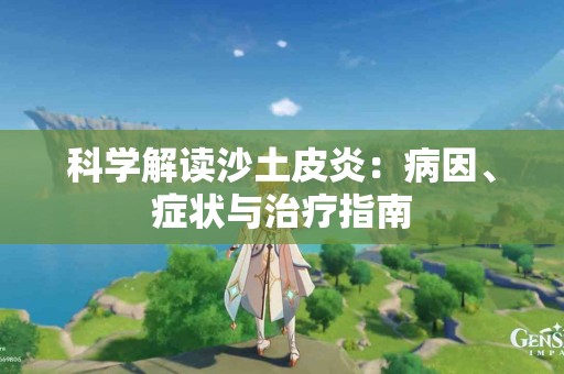 科学解读沙土皮炎：病因、症状与治疗指南
