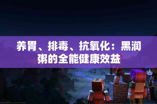养胃、排毒、抗氧化：黑润粥的全能健康效益