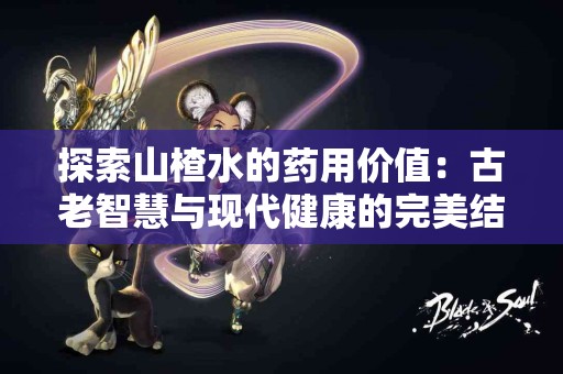 探索山楂水的药用价值：古老智慧与现代健康的完美结合！