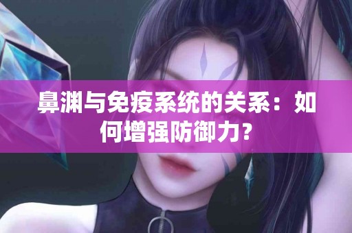 鼻渊与免疫系统的关系：如何增强防御力？