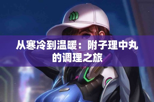 从寒冷到温暖：附子理中丸的调理之旅