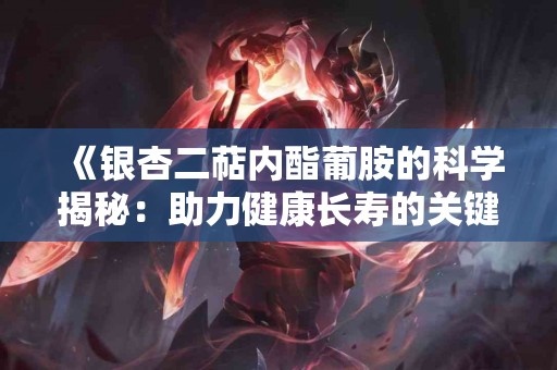 《银杏二萜内酯葡胺的科学揭秘：助力健康长寿的关键成分》