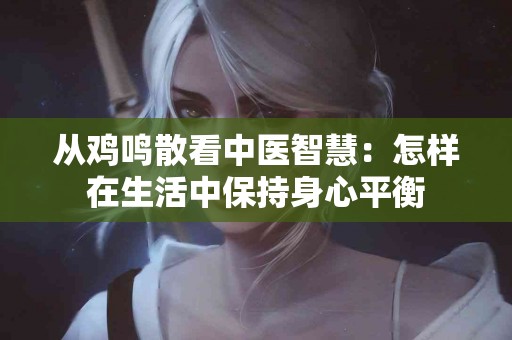 从鸡鸣散看中医智慧：怎样在生活中保持身心平衡