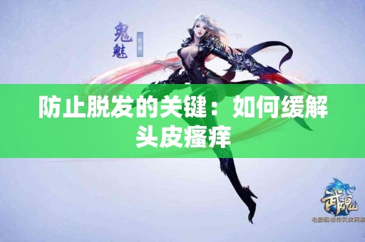 防止脱发的关键：如何缓解头皮瘙痒