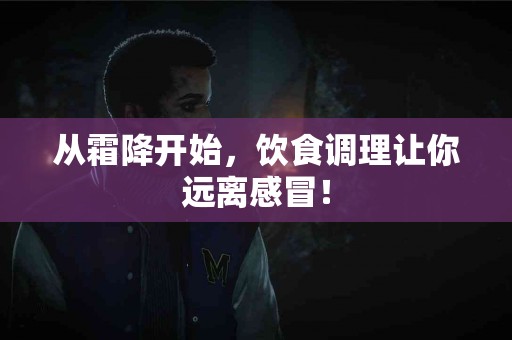 从霜降开始，饮食调理让你远离感冒！