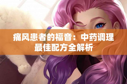 痛风患者的福音：中药调理最佳配方全解析