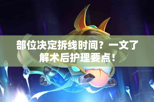 部位决定拆线时间？一文了解术后护理要点！