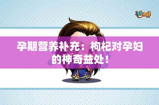 孕期营养补充：枸杞对孕妇的神奇益处！
