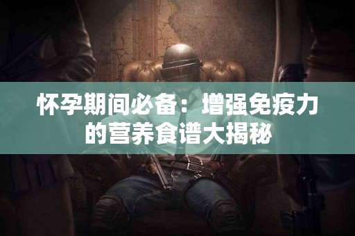 怀孕期间必备：增强免疫力的营养食谱大揭秘
