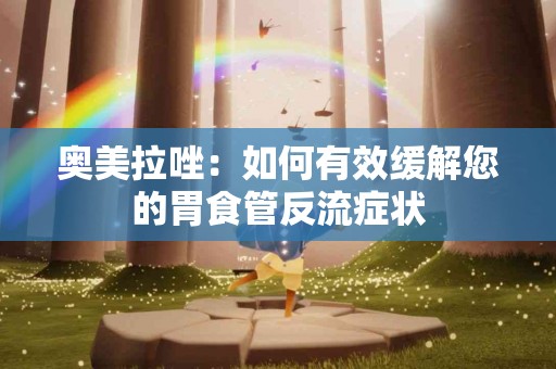 奥美拉唑：如何有效缓解您的胃食管反流症状