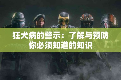狂犬病的警示：了解与预防你必须知道的知识