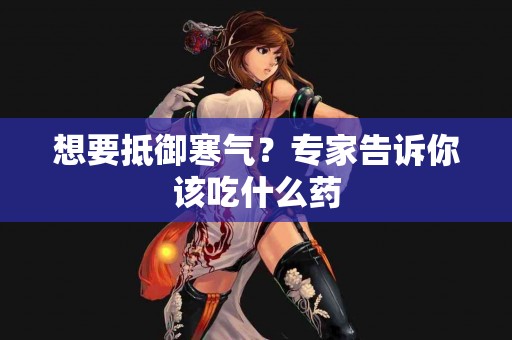 想要抵御寒气？专家告诉你该吃什么药