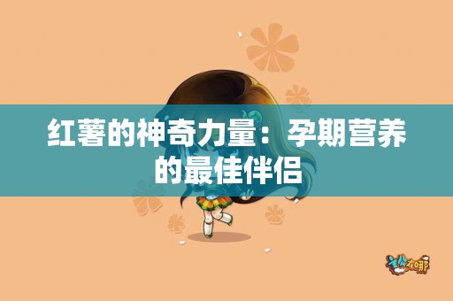 红薯的神奇力量：孕期营养的最佳伴侣