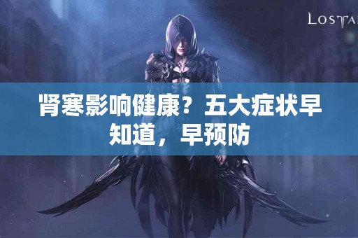 肾寒影响健康？五大症状早知道，早预防