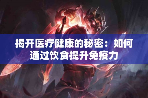 揭开医疗健康的秘密：如何通过饮食提升免疫力