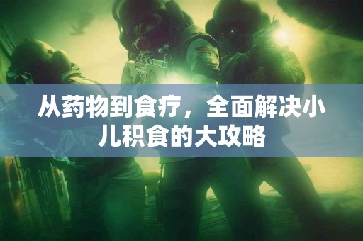 从药物到食疗，全面解决小儿积食的大攻略