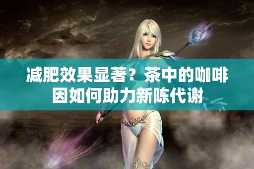 减肥效果显著？茶中的咖啡因如何助力新陈代谢