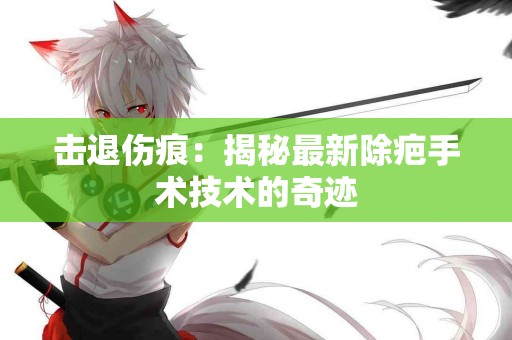 击退伤痕：揭秘最新除疤手术技术的奇迹