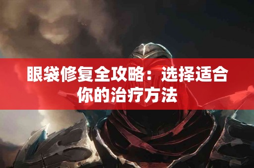 眼袋修复全攻略：选择适合你的治疗方法